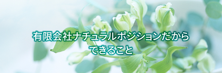 有限会社ナチュラルポジションだから有限会社ナチュラルポジションだからできることできること