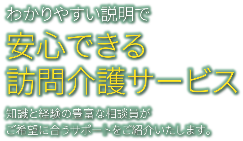 わかりやすい説明で安心できる訪問介護サービス。知識と経験の豊富な相談員がご希望に合うサポートをご紹介いたします。